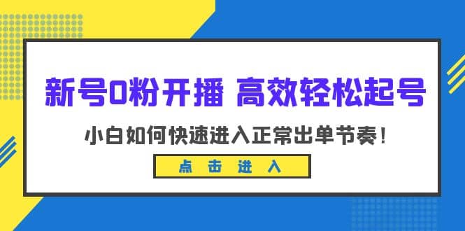 新号0粉开播-高效轻松起号：小白如何快速进入正常出单节奏（10节课）-靠谱项目库