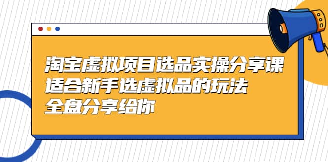 淘宝虚拟项目选品实操分享课，适合新手选虚拟品的玩法 全盘分享给你-靠谱项目库