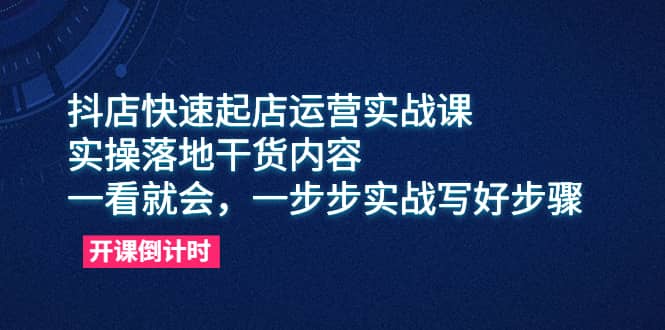 抖店快速起店运营实战课，实操落地干货内容，一看就会，一步步实战写好步骤-靠谱项目库