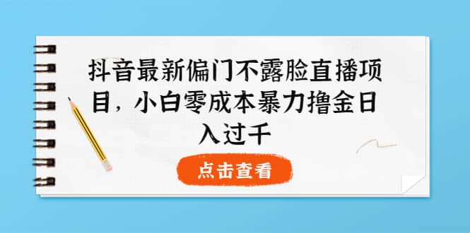 抖音最新偏门不露脸直播项目，小白零成本暴力撸金日入1000+-靠谱项目库
