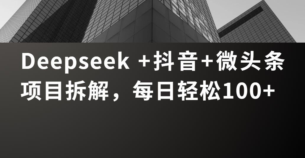 Deepseek +抖音 微头条项目拆解，每日轻松100+-靠谱项目库