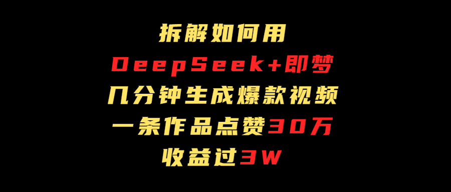 拆解如何用deep seek+即梦做爆款短视频，一条作品收益过3万-靠谱项目库