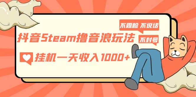 抖音Steam撸音浪玩法 不露脸 不说话 不封号 社恐人群福音-靠谱项目库