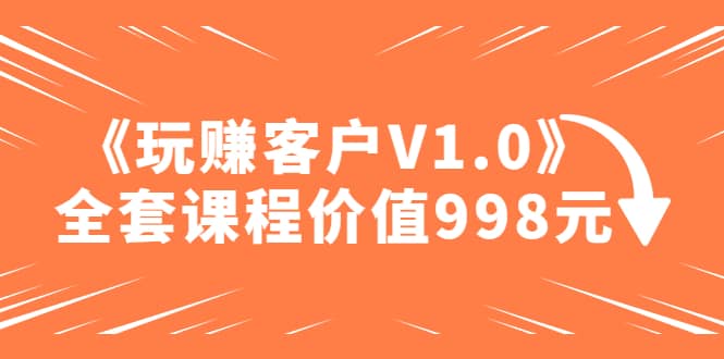 某收费课程《玩赚客户V1.0》全套课程价值998元-靠谱项目库