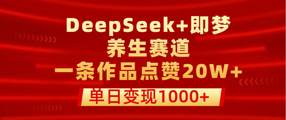 用DeepSeek+即梦做养生赛道，一条作品点赞20W+，单日变现1000+-靠谱项目库
