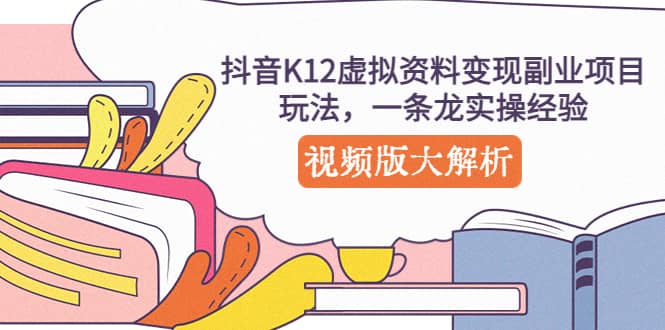 抖音K12虚拟资料变现副业项目玩法，一条龙实操经验，视频版大解析-靠谱项目库