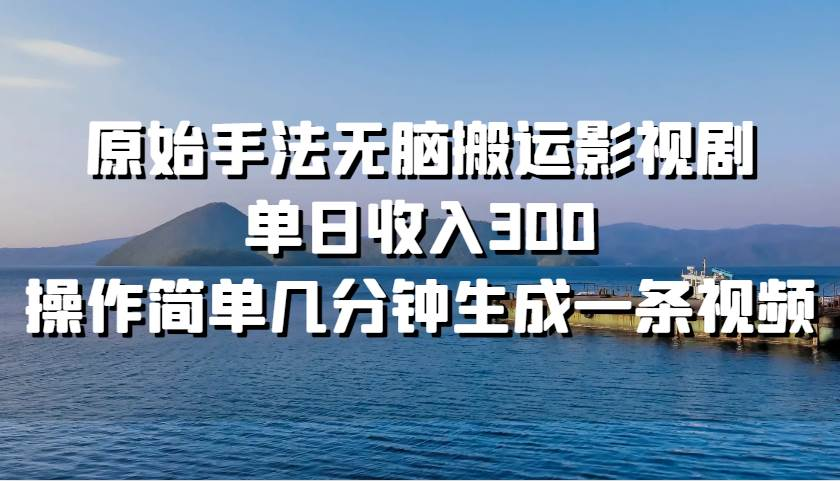 原始手法无脑搬运影视剧，单日收入300！-靠谱项目库
