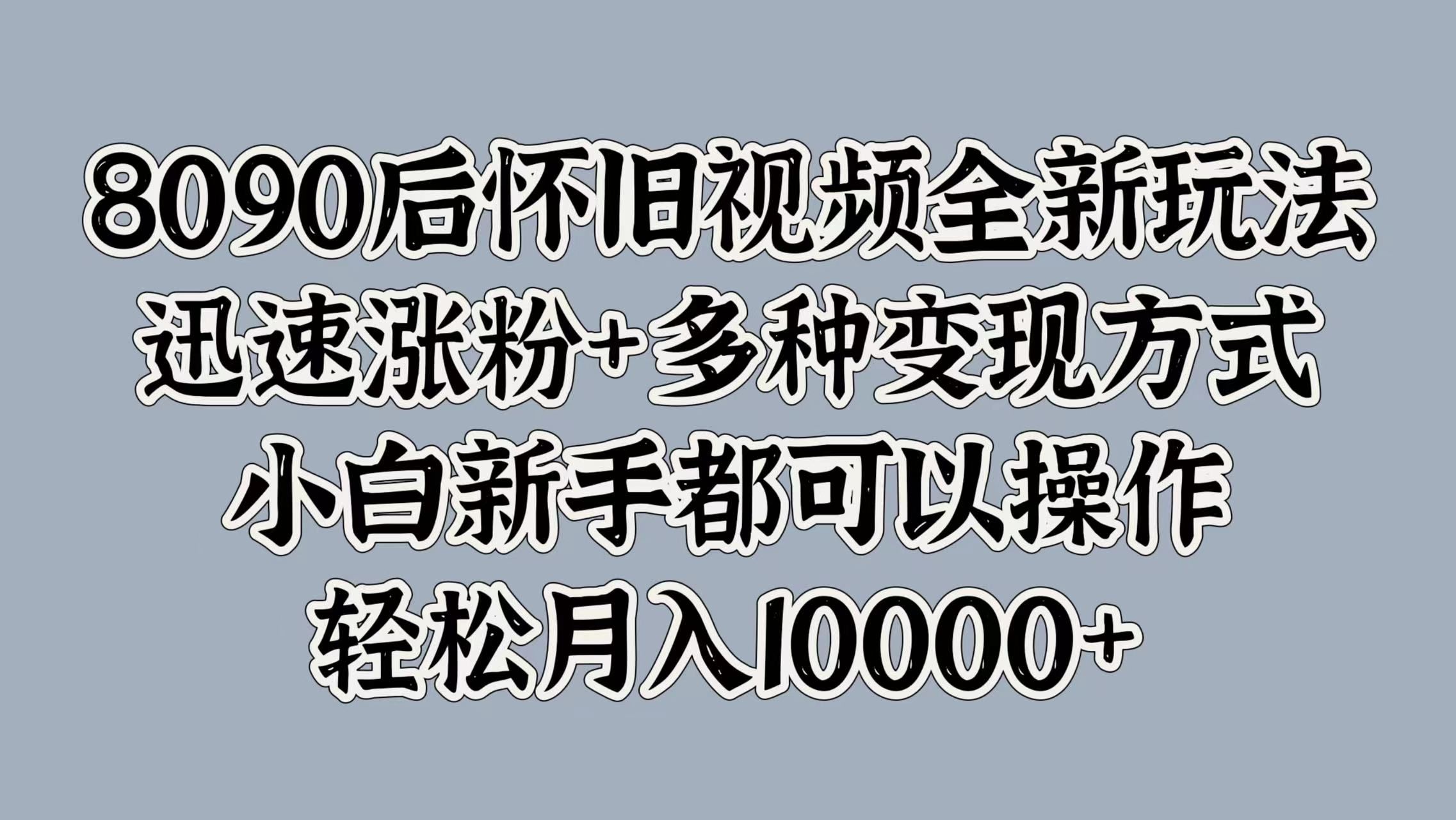 8090后怀旧视频全新玩法，迅速涨粉+多种变现方式，小白新手都可以操作，轻松月入10000+-靠谱项目库