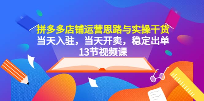 拼多多店铺运营思路与实操干货，当天入驻，当天开卖，稳定出单（13节课）-靠谱项目库