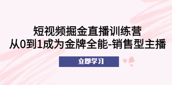 短视频掘金直播训练营：从0到1成为金牌全能-销售型主播-靠谱项目库