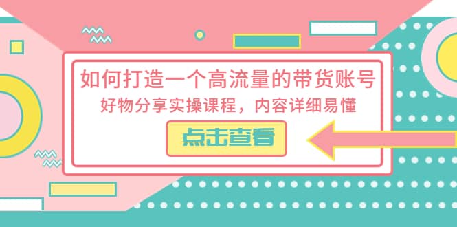 如何打造一个高流量的带货账号，好物分享实操课程，内容详细易懂-靠谱项目库