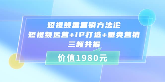 短视频垂营销方法论:短视频运营+IP打造+垂类营销，三频共振（价值1980）-靠谱项目库