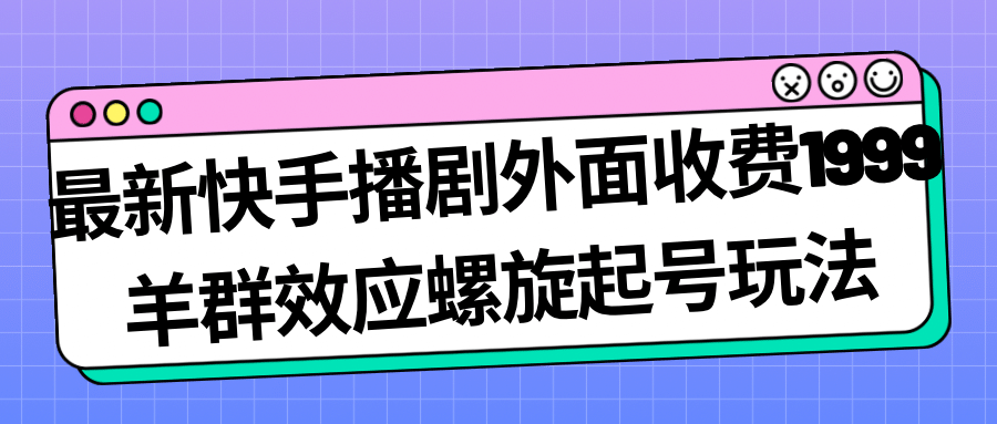最新快手播剧外面收费1999羊群效应螺旋起号玩法配合流量日入几百完全没问题-靠谱项目库