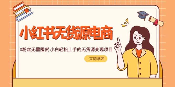 2023小红书·无货源电商1.0，0粉丝无需囤货 小白轻松上手的无货源变现项目-靠谱项目库