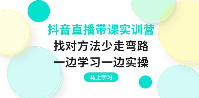 抖音直播带课实训营：找对方法少走弯路，一边学习一边实操-靠谱项目库