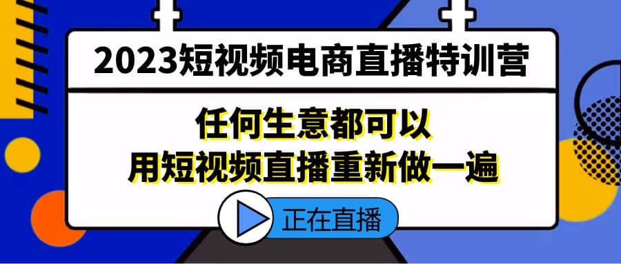 2023短视频电商直播特训营，任何生意都可以用短视频直播重新做一遍-靠谱项目库