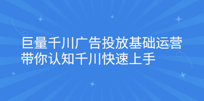 巨量千川广告投放基础运营，带你认知千川快速上手-靠谱项目库