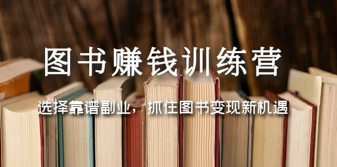 图书赚钱训练营：选择靠谱副业，抓住图书变现新机遇-靠谱项目库