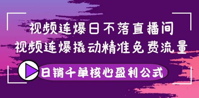 视频连爆日不落直播间，视频连爆撬动精准免费流量，日销千单核心盈利公式-靠谱项目库