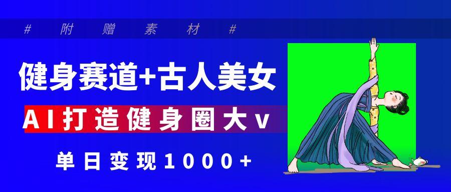 健身赛道+古人美女 AI打造健身圈大v 单日变现1000+-靠谱项目库