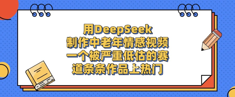 用DeepSeek制作，中老年情感视频，一个被严重低估的赛道，作品条条上热门-靠谱项目库