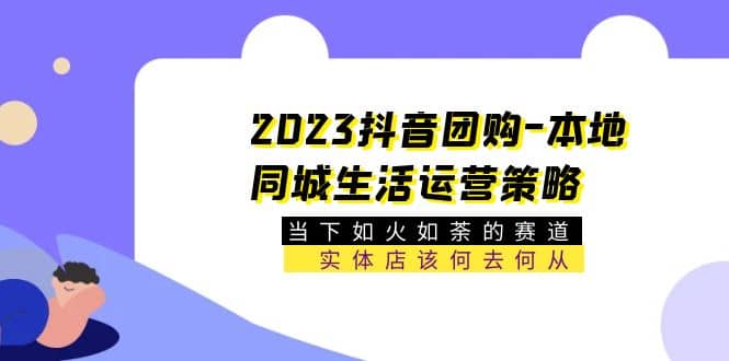 2023抖音团购-本地同城生活运营策略 当下如火如荼的赛道·实体店该何去何从-靠谱项目库