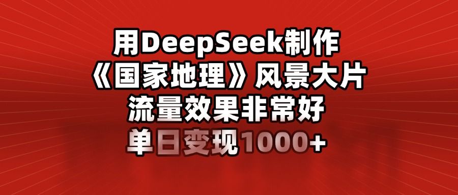 用DeepSeek制作《国家地理》风景大片，流量效果非常好，单日变现1000+-靠谱项目库