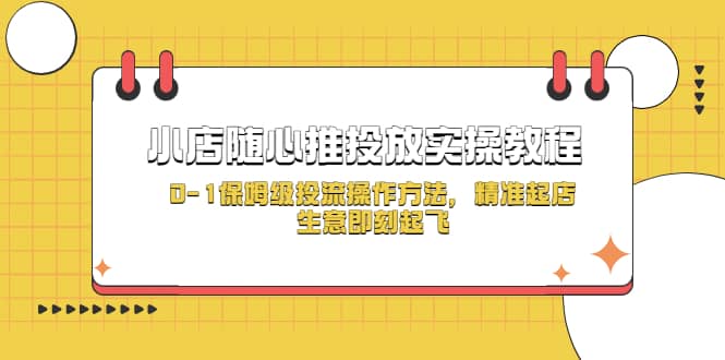 小店随心推投放实操教程，0-1保姆级投流操作方法，精准起店，生意即刻起飞-靠谱项目库