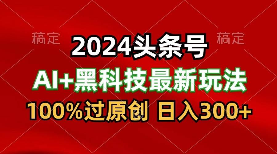2024最新AI头条+黑科技猛撸收益，100%过原创，三天必起号，每天5分钟，月入1W+-靠谱项目库