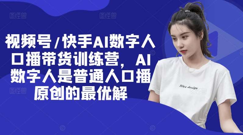 视频号/快手AI数字人口播带货训练营，AI数字人是普通人口播原创的最优解-靠谱项目库