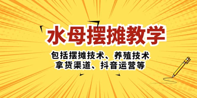 水母·摆摊教学，包括摆摊技术、养殖技术、拿货渠道、抖音运营等-靠谱项目库