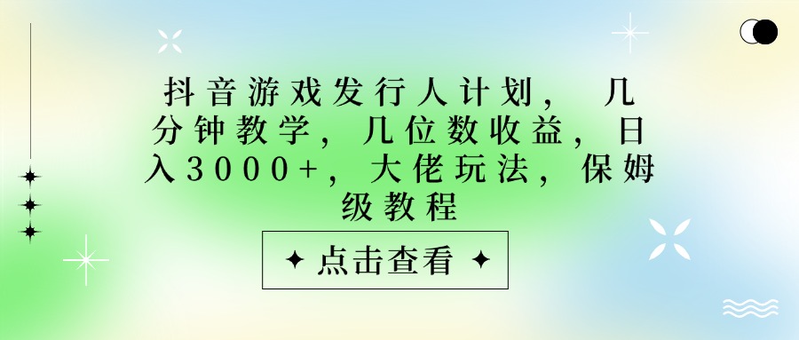 抖音游戏发行人计划，大佬玩法，保姆级教程， 几分钟教学，几位数收益，日入3000+-靠谱项目库