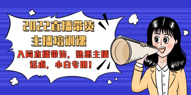 2022直播带货-主播培训课：入局直播带货，熟悉主播话术，小白专用-靠谱项目库