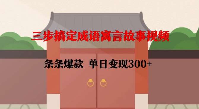 三步搞定成语寓言故事视频，条条爆款，单日变现300+-靠谱项目库