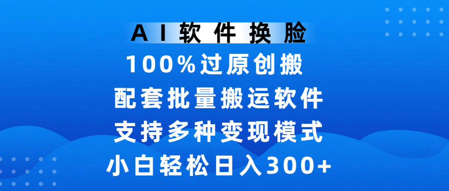 AI软件换脸，100%过原创，搬运涨粉必备，项目配套批量搬运软件及多种变现模式，小白轻松日入300+-靠谱项目库