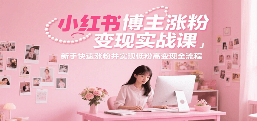 小红书博主涨粉变现实战课，新手快速涨粉并实现低粉高变现全流程-靠谱项目库