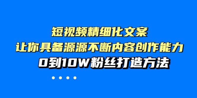 短视频精细化文案，让你具备源源不断内容创作能力，0到10W粉丝打造方法-靠谱项目库