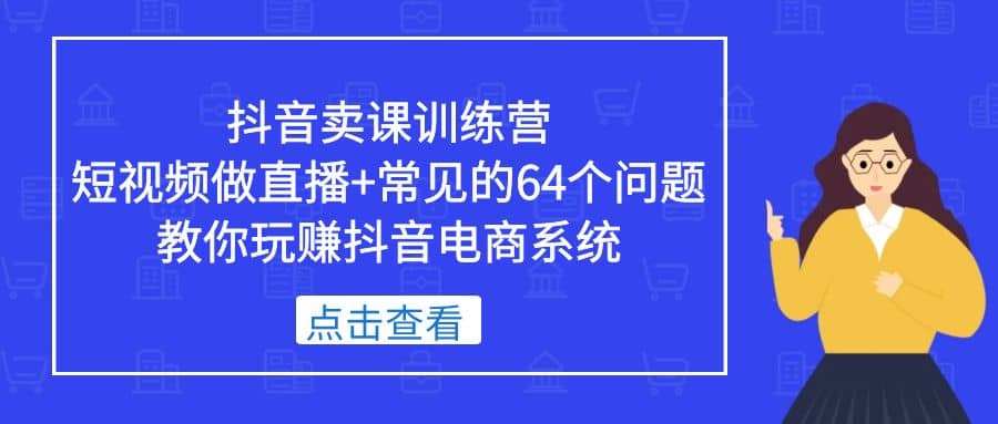 抖音卖课训练营，短视频做直播+常见的64个问题 教你玩赚抖音电商系统-靠谱项目库
