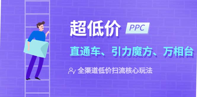 2023超低价·ppc—“直通车、引力魔方、万相台”全渠道·低价扫流核心玩法-靠谱项目库