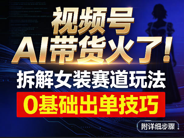 视频号AI带货火了！拆解女装赛道玩法，0基础也能稳定出单，附详细步骤-靠谱项目库