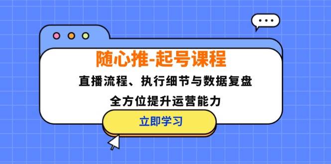 （12801期）随心推-起号课程：直播流程、执行细节与数据复盘，全方位提升运营能力-靠谱项目库