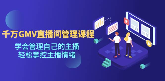 千万GMV直播间的管理课程：学会管理自己的主播，轻松掌控主播情绪-靠谱项目库