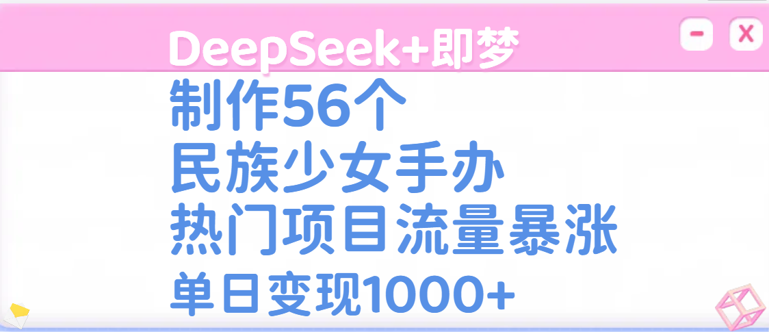 DeepSeek+即梦制作56个民族少女手办，热门项目流量暴涨，单日变现1000+-靠谱项目库