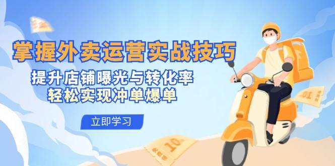 掌握外卖运营实战技巧，提升店铺曝光与转化率，轻松实现冲单爆单-靠谱项目库