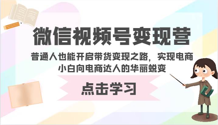 微信视频号变现营-普通人也能开启带货变现之路，实现电商小白向电商达人的华丽蜕变-靠谱项目库