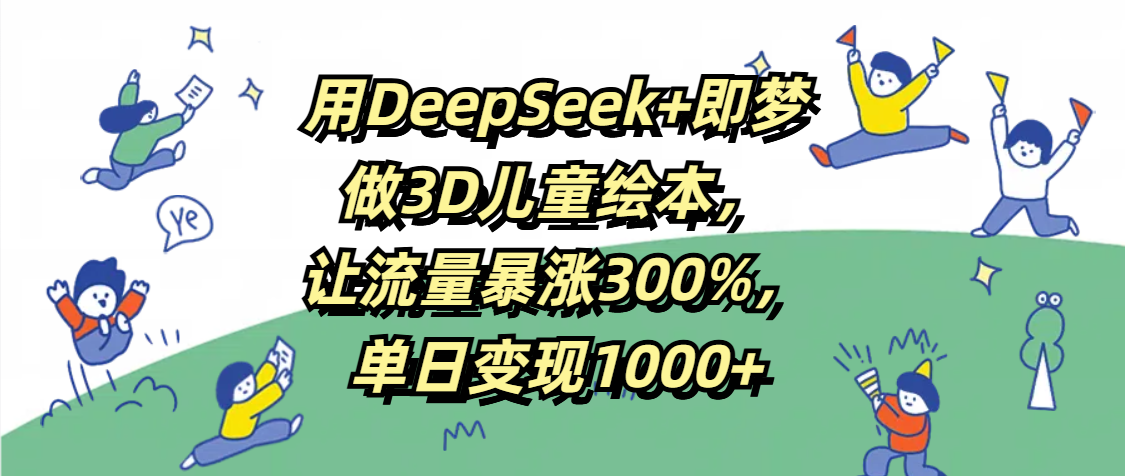 用DeepSeek+即梦，做3D儿童绘本，让流量暴涨300%，单日变现1000+-靠谱项目库