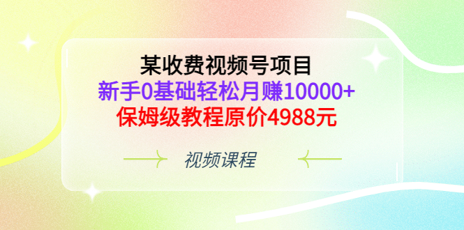某收费视频号项目，新手0基础轻松月赚10000+，保姆级教程原价4988元-靠谱项目库