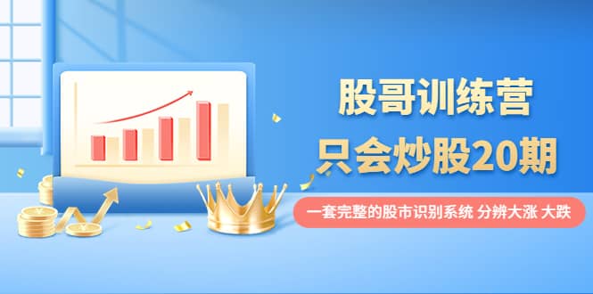 股哥训练营·只会炒股20期：一套完整的股市识别系统，分辨大涨、大跌-靠谱项目库