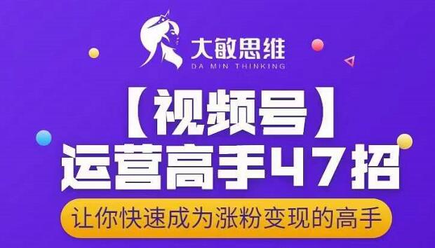 大敏思维-视频号运营高手47招，让你快速成为涨粉变现高手-靠谱项目库