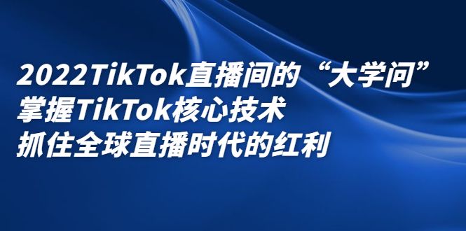 2022TikTok直播间的“大学问”，掌握TikTok核心技术，抓住全球直播时代的红利-靠谱项目库